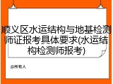 顺义区水运结构与地基检测师证报考具体要求(水运结构检测师报考)