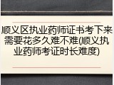 顺义区执业药师证书考下来需要花多久难不难(顺义执业药师考证时长难度)