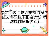 崇左四级消防设施操作员考试去哪里线下报名(崇左消防操作员报名点)
