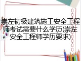 崇左初级建筑施工安全工程师考试需要什么学历(崇左安全工程师学历要求)