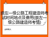 崇左一级公路工程建造师考试时间地点及费用(崇左一级公路建造师考情)