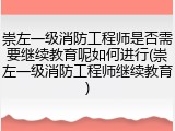 崇左一级消防工程师是否需要继续教育呢如何进行(崇左一级消防工程师继续教育)