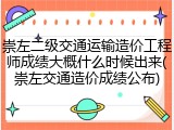 崇左二级交通运输造价工程师成绩大概什么时候出来(崇左交通造价成绩公布)