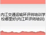内江交通运输环评师培训学校哪里好(内江环评师培训)