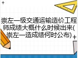 崇左一级交通运输造价工程师成绩大概什么时候出来(崇左一造成绩何时公布)