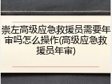 崇左高级应急救援员需要年审吗怎么操作(高级应急救援员年审)