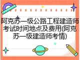 阿克苏一级公路工程建造师考试时间地点及费用(阿克苏一级建造师考情)