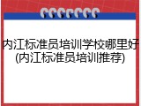 内江标准员培训学校哪里好(内江标准员培训推荐)
