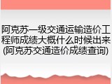 阿克苏一级交通运输造价工程师成绩大概什么时候出来(阿克苏交通造价成绩查询)