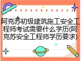 阿克苏初级建筑施工安全工程师考试需要什么学历(阿克苏安全工程师学历要求)