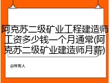 阿克苏二级矿业工程建造师工资多少钱一个月通常(阿克苏二级矿业建造师月薪)