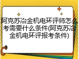 阿克苏冶金机电环评师怎么考需要什么条件(阿克苏冶金机电环评报考条件)
