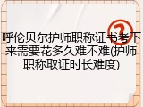 呼伦贝尔护师职称证书考下来需要花多久难不难(护师职称取证时长难度)