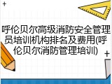 呼伦贝尔高级消防安全管理员培训机构排名及费用(呼伦贝尔消防管理培训)