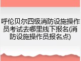 呼伦贝尔四级消防设施操作员考试去哪里线下报名(消防设施操作员报名点)