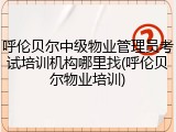 呼伦贝尔中级物业管理员考试培训机构哪里找(呼伦贝尔物业培训)