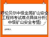 呼伦贝尔中级金属矿山安全工程师考试难点具体分析(中级矿山安全考情)