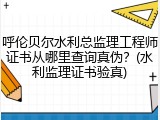 呼伦贝尔水利总监理工程师证书从哪里查询真伪？(水利监理证书验真)
