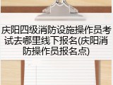 庆阳四级消防设施操作员考试去哪里线下报名(庆阳消防操作员报名点)