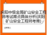 庆阳中级金属矿山安全工程师考试难点具体分析(庆阳矿山安全工程师考难)