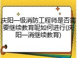 庆阳一级消防工程师是否需要继续教育呢如何进行(庆阳一消继续教育)