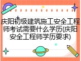 庆阳初级建筑施工安全工程师考试需要什么学历(庆阳安全工程师学历要求)