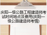 庆阳一级公路工程建造师考试时间地点及费用(庆阳一级公路建造师考情)