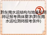黔东南水运结构与地基检测师证报考具体要求(黔东南水运检测师报考条件)