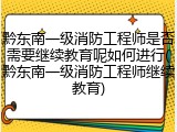 黔东南一级消防工程师是否需要继续教育呢如何进行(黔东南一级消防工程师继续教育)