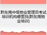 黔东南中级物业管理员考试培训机构哪里找(黔东南物业培训)