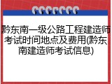 黔东南一级公路工程建造师考试时间地点及费用(黔东南建造师考试信息)
