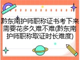 黔东南护师职称证书考下来需要花多久难不难(黔东南护师职称取证时长难度)