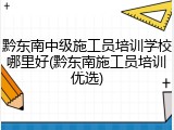 黔东南中级施工员培训学校哪里好(黔东南施工员培训优选)