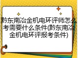 黔东南冶金机电环评师怎么考需要什么条件(黔东南冶金机电环评报考条件)