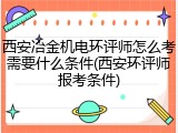 西安冶金机电环评师怎么考需要什么条件(西安环评师报考条件)