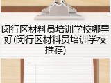 闵行区材料员培训学校哪里好(闵行区材料员培训学校推荐)