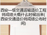 西安一级交通运输造价工程师成绩大概什么时候出来(西安交通造价师成绩公布时间)