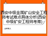 西安中级金属矿山安全工程师考试难点具体分析(西安中级矿安工程师考难)