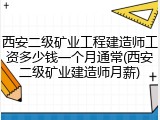西安二级矿业工程建造师工资多少钱一个月通常(西安二级矿业建造师月薪)