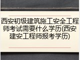 西安初级建筑施工安全工程师考试需要什么学历(西安建安工程师报考学历)