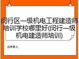 闵行区一级机电工程建造师培训学校哪里好(闵行一级机电建造师培训)