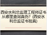 西安水利总监理工程师证书从哪里查询真伪？(西安水利总监证书验真)