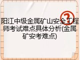 阳江中级金属矿山安全工程师考试难点具体分析(金属矿安考难点)