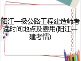 阳江一级公路工程建造师考试时间地点及费用(阳江一建考情)