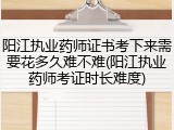 阳江执业药师证书考下来需要花多久难不难(阳江执业药师考证时长难度)