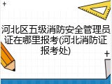 河北区五级消防安全管理员证在哪里报考(河北消防证报考处)