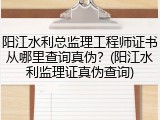 阳江水利总监理工程师证书从哪里查询真伪？(阳江水利监理证真伪查询)