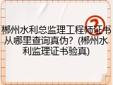 郴州水利总监理工程师证书从哪里查询真伪？(郴州水利监理证书验真)