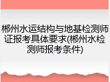 郴州水运结构与地基检测师证报考具体要求(郴州水检测师报考条件)