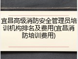 宜昌高级消防安全管理员培训机构排名及费用(宜昌消防培训费用)